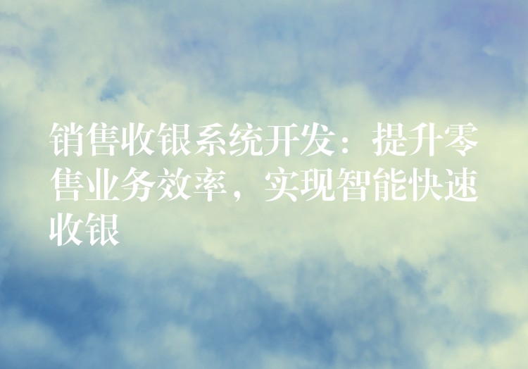 销售收银系统开发：提升零售业务效率，实现智能快速收银