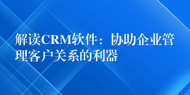解读CRM软件：协助企业管理客户关系的利器