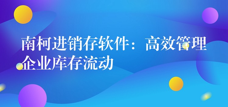 南柯进销存软件：高效管理企业库存流动