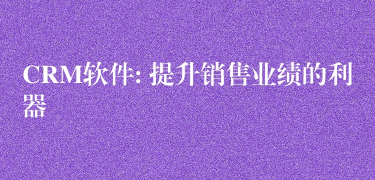 CRM软件: 提升销售业绩的利器