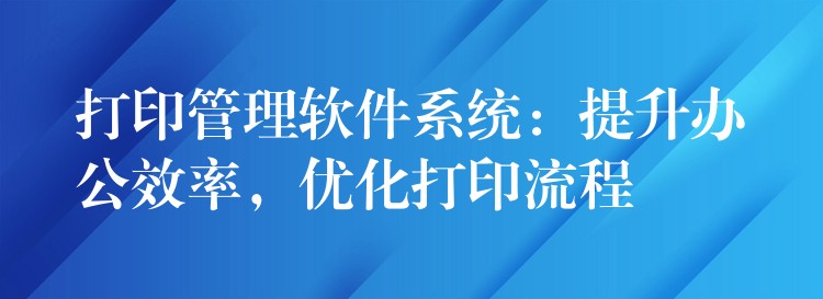 打印管理软件系统：提升办公效率，优化打印流程