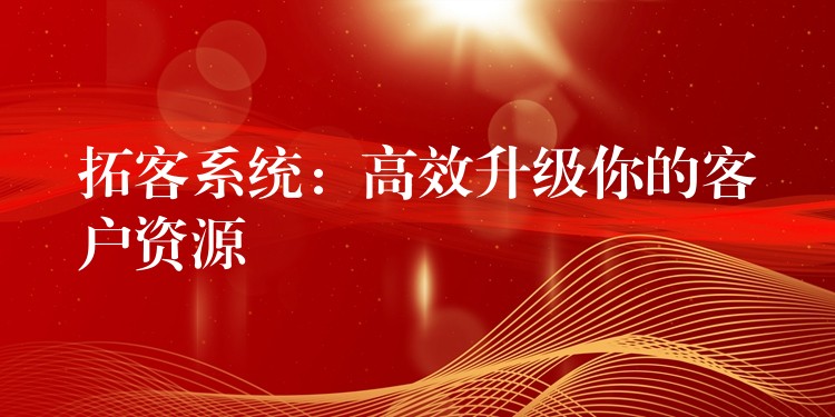 拓客系统：高效升级你的客户资源