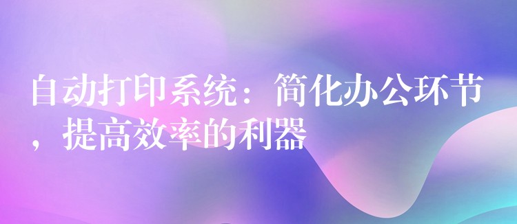 自动打印系统：简化办公环节，提高效率的利器