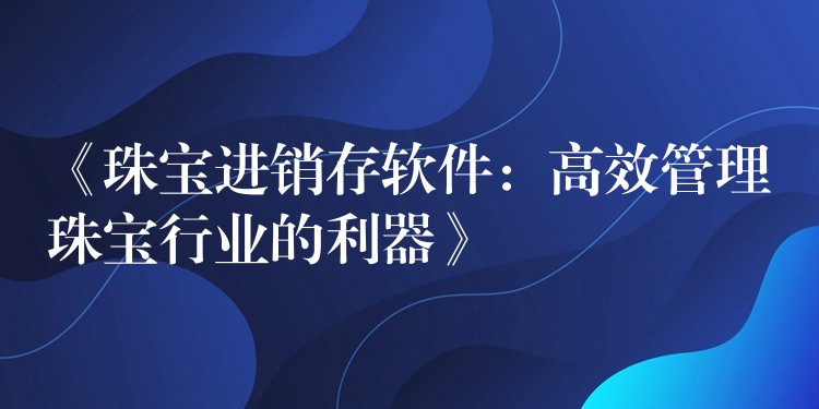 《珠宝进销存软件：高效管理珠宝行业的利器》
