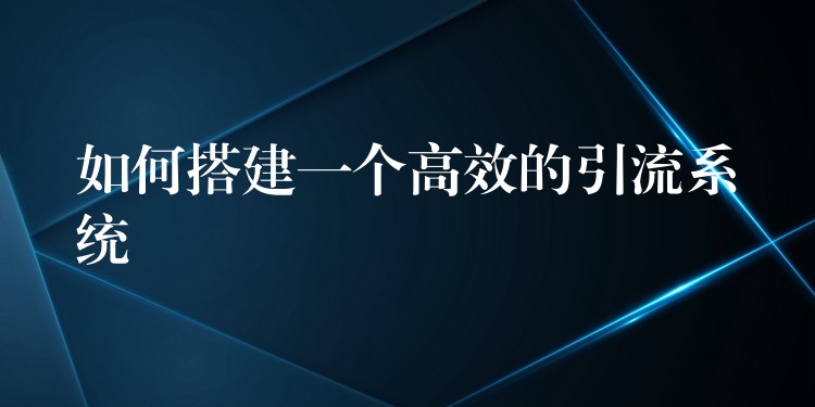 如何搭建一个高效的引流系统