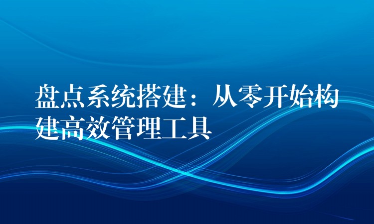盘点系统搭建：从零开始构建高效管理工具