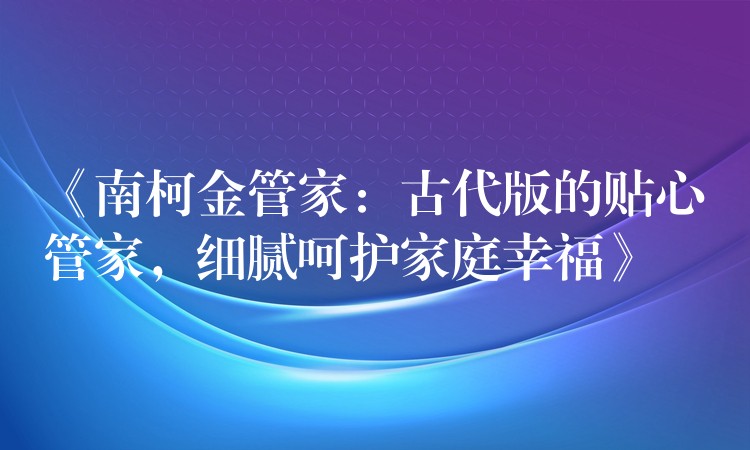《南柯金管家：古代版的贴心管家，细腻呵护家庭幸福》