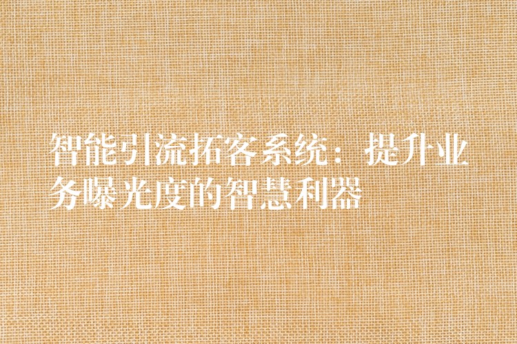 智能引流拓客系统：提升业务曝光度的智慧利器