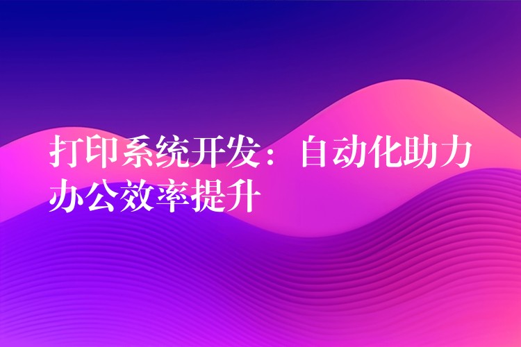 打印系统开发：自动化助力办公效率提升