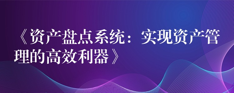 《资产盘点系统：实现资产管理的高效利器》