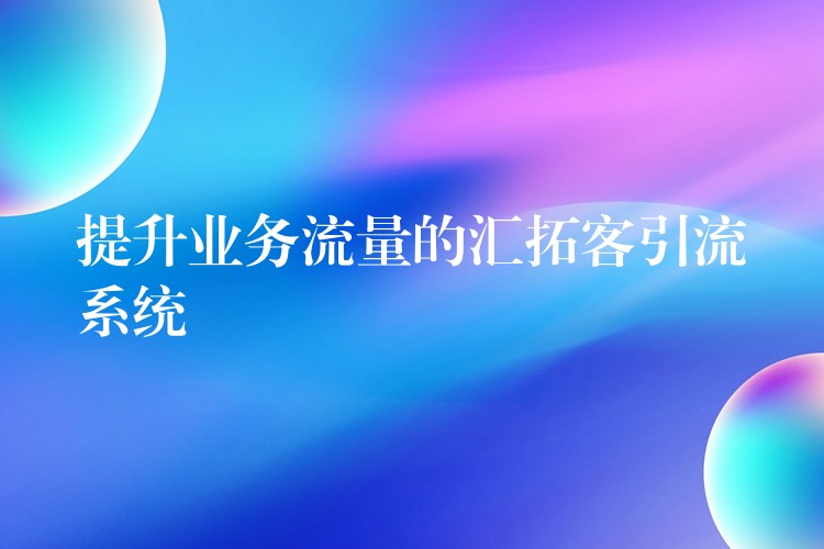 提升业务流量的汇拓客引流系统