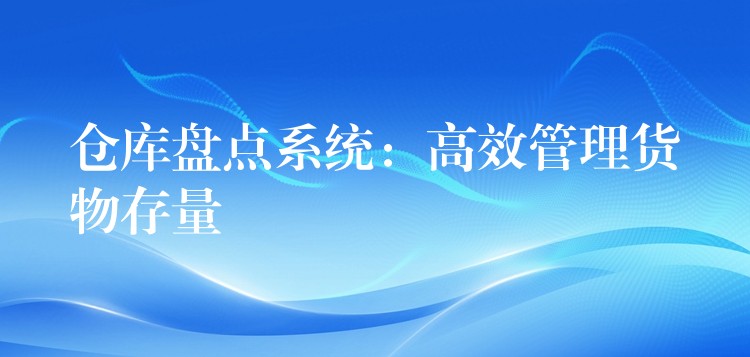 仓库盘点系统：高效管理货物存量