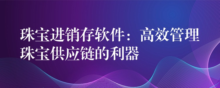 珠宝进销存软件：高效管理珠宝供应链的利器