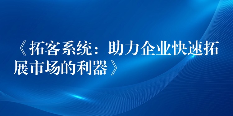 《拓客系统：助力企业快速拓展市场的利器》
