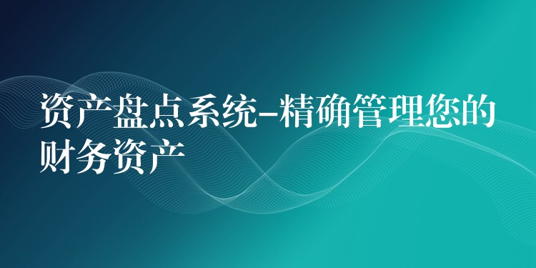资产盘点系统-精确管理您的财务资产