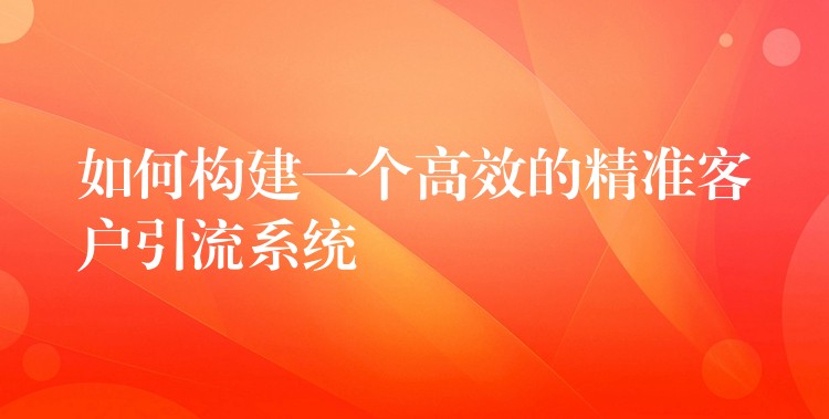 如何构建一个高效的精准客户引流系统