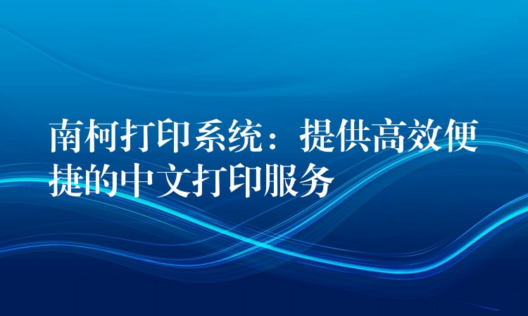 南柯打印系统：提供高效便捷的中文打印服务