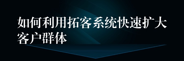 如何利用拓客系统快速扩大客户群体