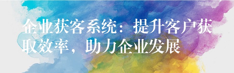 企业获客系统：提升客户获取效率，助力企业发展