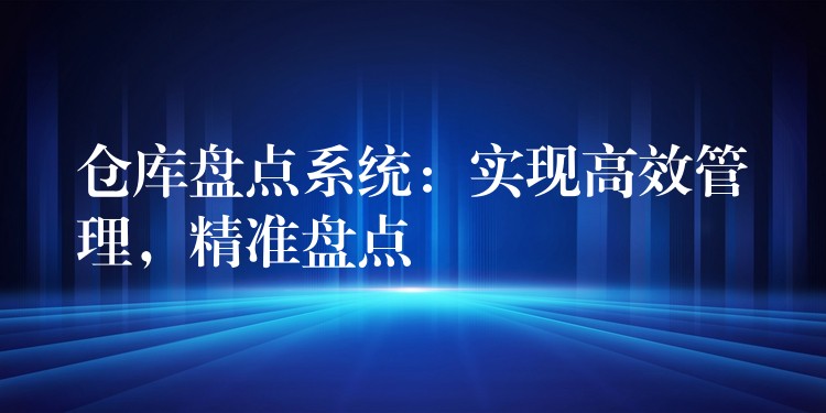 仓库盘点系统：实现高效管理，精准盘点