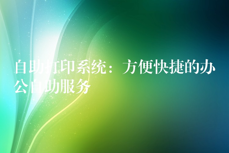 自助打印系统：方便快捷的办公自助服务