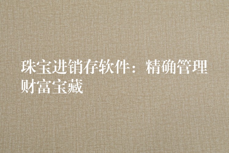 珠宝进销存软件：精确管理财富宝藏
