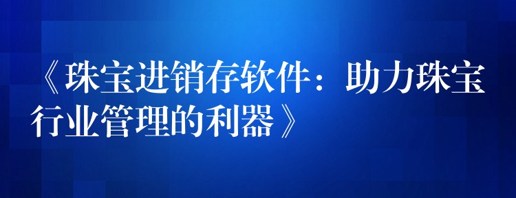 《珠宝进销存软件：助力珠宝行业管理的利器》