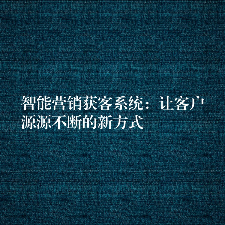 智能营销获客系统：让客户源源不断的新方式