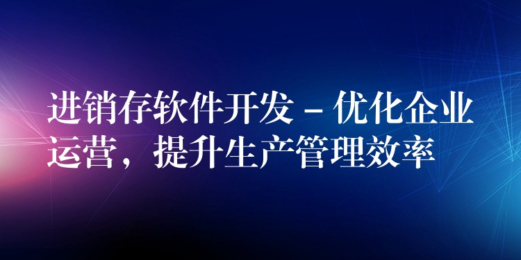 进销存软件开发 – 优化企业运营，提升生产管理效率