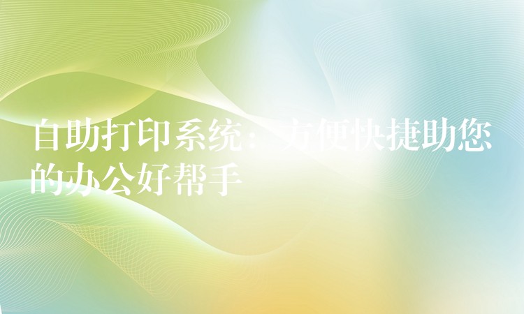 自助打印系统：方便快捷助您的办公好帮手