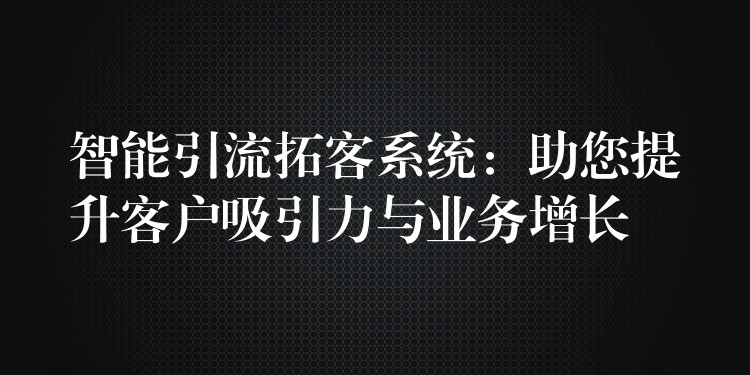 智能引流拓客系统：助您提升客户吸引力与业务增长