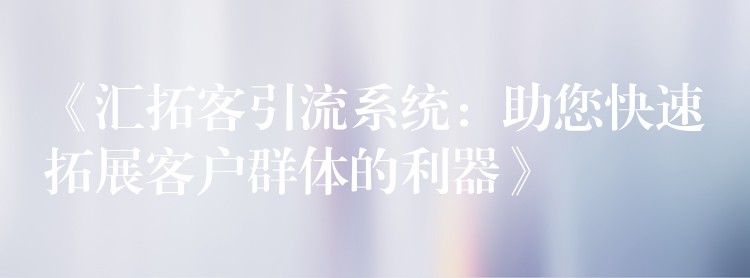 《汇拓客引流系统：助您快速拓展客户群体的利器》