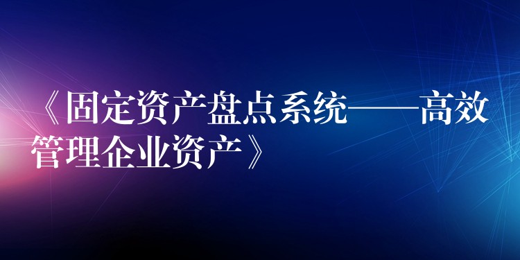 《固定资产盘点系统——高效管理企业资产》