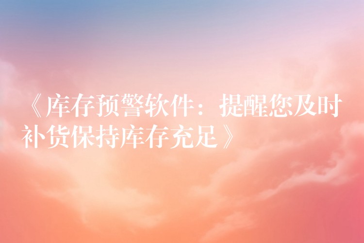 《库存预警软件：提醒您及时补货保持库存充足》