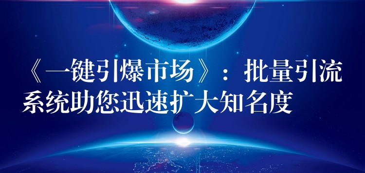 《一键引爆市场》：批量引流系统助您迅速扩大知名度