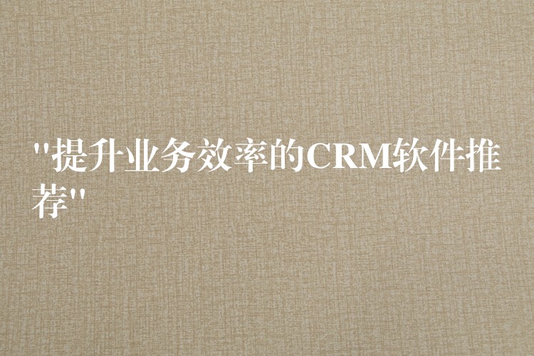 “提升业务效率的CRM软件推荐”
