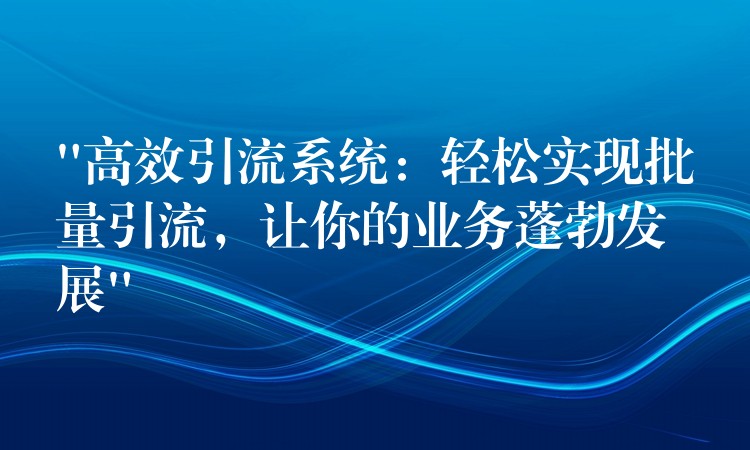 “高效引流系统：轻松实现批量引流，让你的业务蓬勃发展”