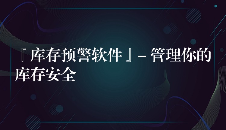 『库存预警软件』- 管理你的库存安全