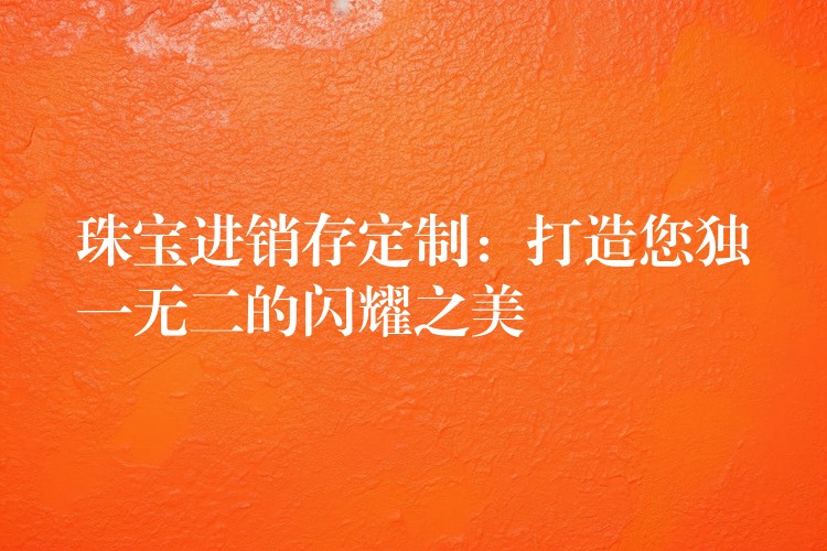 珠宝进销存定制：打造您独一无二的闪耀之美