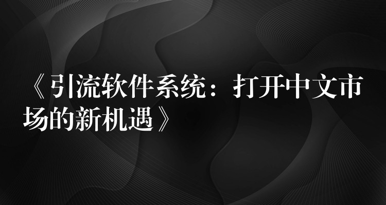 《引流软件系统：打开中文市场的新机遇》