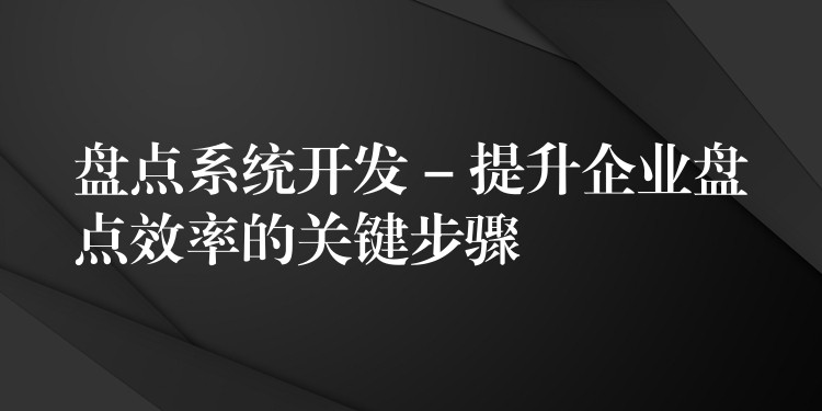 盘点系统开发 – 提升企业盘点效率的关键步骤