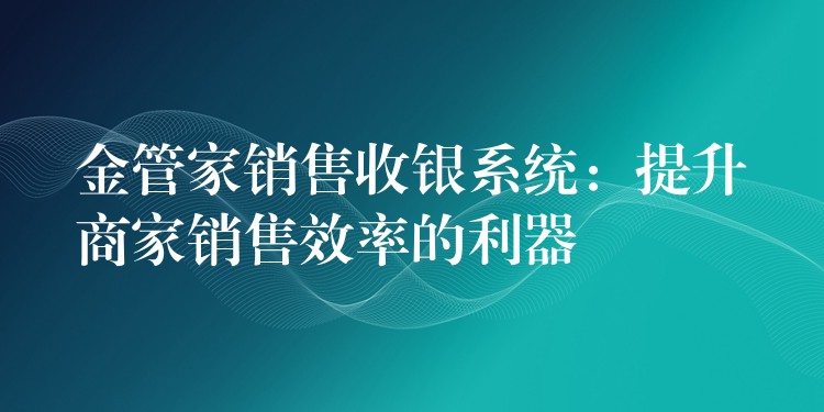 金管家销售收银系统：提升商家销售效率的利器