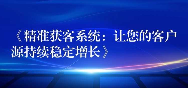 《精准获客系统：让您的客户源持续稳定增长》