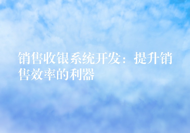 销售收银系统开发：提升销售效率的利器