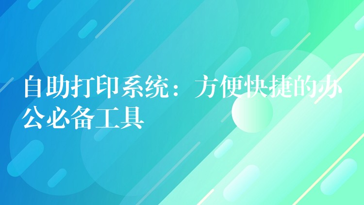 自助打印系统：方便快捷的办公必备工具