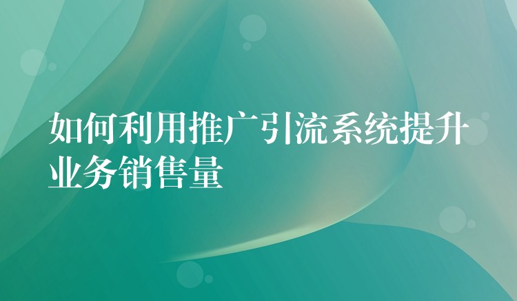 如何利用推广引流系统提升业务销售量