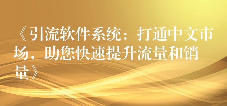 《引流软件系统：打通中文市场，助您快速提升流量和销量》