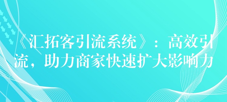 《汇拓客引流系统》：高效引流，助力商家快速扩大影响力