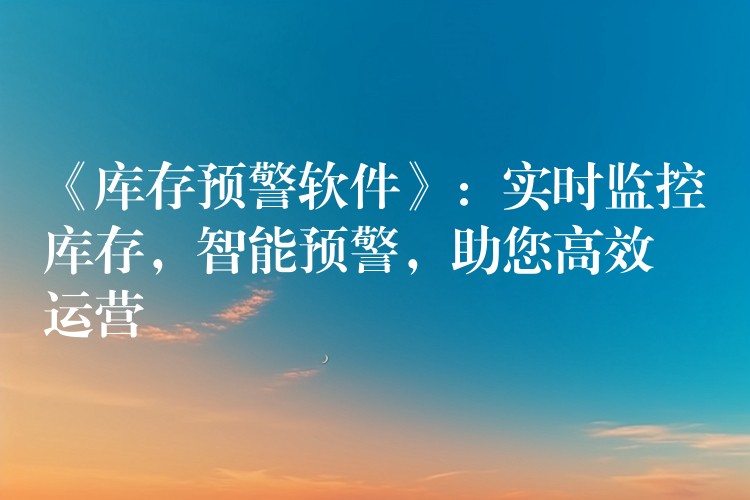 《库存预警软件》：实时监控库存，智能预警，助您高效运营