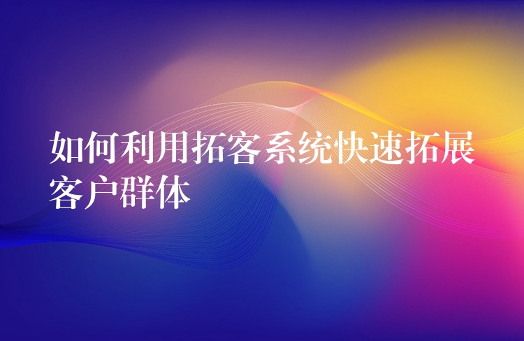 如何利用拓客系统快速拓展客户群体